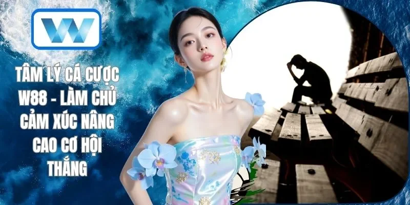Tâm Lý Cá Cược W88 - Làm Chủ Cảm Xúc Nâng Cao Cơ Hội Thắng